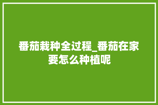 番茄栽种全过程_番茄在家要怎么种植呢 番茄栽种全过程_番茄在家要怎么种植呢 番茄病虫害防治