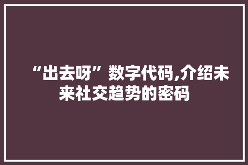 “出去呀”数字代码,介绍未来社交趋势的密码 “出去呀”数字代码,介绍未来社交趋势的密码 花朵知识