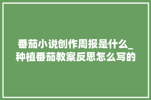 番茄小说创作周报是什么_种植番茄教案反思怎么写的