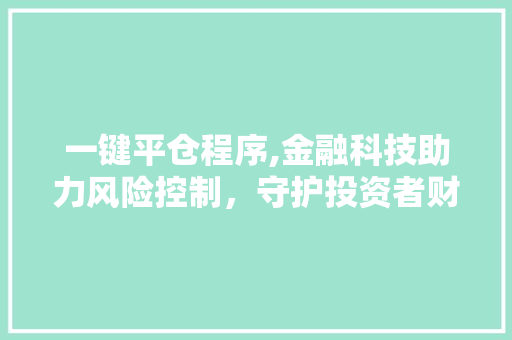 一键平仓程序,金融科技助力风险控制，守护投资者财产安全 一键平仓程序,金融科技助力风险控制，守护投资者财产安全 农业常识