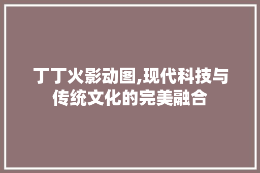 丁丁火影动图,现代科技与传统文化的完美融合