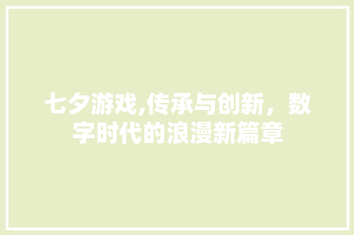 七夕游戏,传承与创新，数字时代的浪漫新篇章 七夕游戏,传承与创新，数字时代的浪漫新篇章 番茄病虫害防治