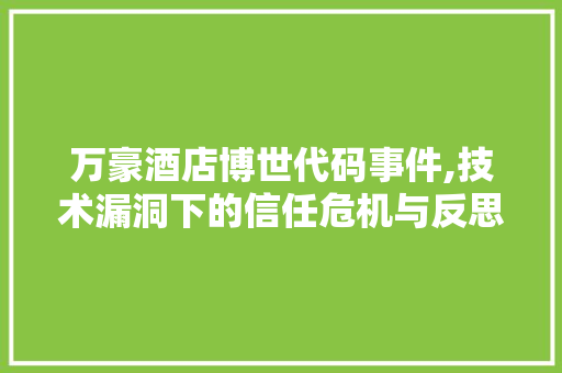 万豪酒店博世代码事件,技术漏洞下的信任危机与反思 番茄种植技巧 万豪酒店博世代码事件,技术漏洞下的信任危机与反思 万豪酒店博世代码事件,技术漏洞下的信任危机与反思 番茄种植技巧