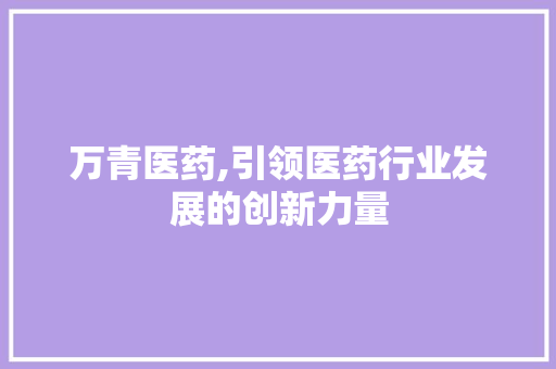 万青医药,引领医药行业发展的创新力量