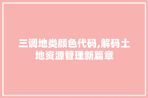 三调地类颜色代码,解码土地资源管理新篇章