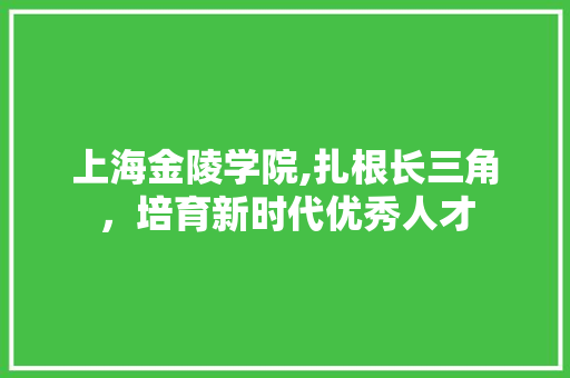 上海金陵学院,扎根长三角，培育新时代优秀人才 上海金陵学院,扎根长三角，培育新时代优秀人才 种植技巧
