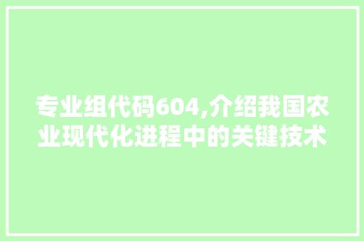 专业组代码604,介绍我国农业现代化进程中的关键技术 专业组代码604,介绍我国农业现代化进程中的关键技术 种植技巧