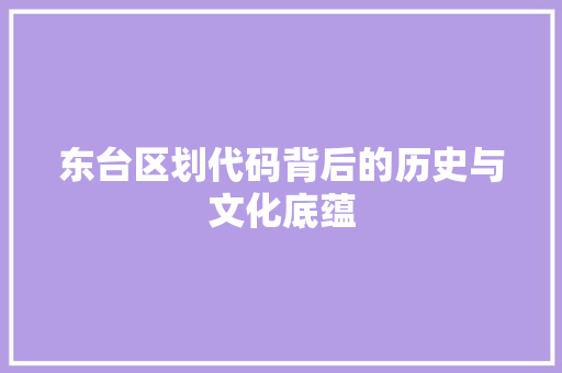 东台区划代码背后的历史与文化底蕴 东台区划代码背后的历史与文化底蕴 番茄种植技巧