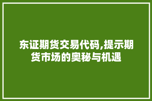东证期货交易代码,提示期货市场的奥秘与机遇