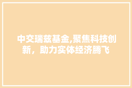 中交瑞兹基金,聚焦科技创新，助力实体经济腾飞 中交瑞兹基金,聚焦科技创新，助力实体经济腾飞 种植技巧