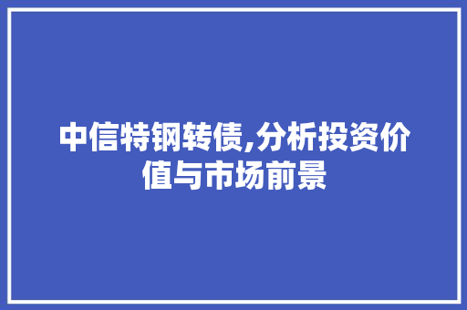 中信特钢转债,分析投资价值与市场前景