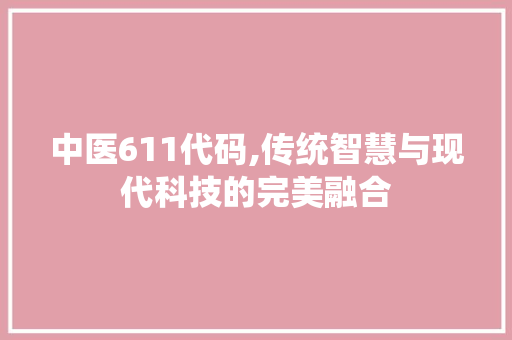中医611代码,传统智慧与现代科技的完美融合