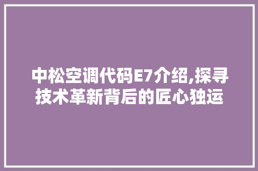 中松空调代码E7介绍,探寻技术革新背后的匠心独运 中松空调代码E7介绍,探寻技术革新背后的匠心独运 花朵知识