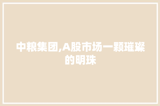 中粮集团,A股市场一颗璀璨的明珠 种植技巧 中粮集团,A股市场一颗璀璨的明珠 中粮集团,A股市场一颗璀璨的明珠 种植技巧