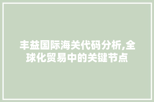 丰益国际海关代码分析,全球化贸易中的关键节点 丰益国际海关代码分析,全球化贸易中的关键节点 番茄种植技巧