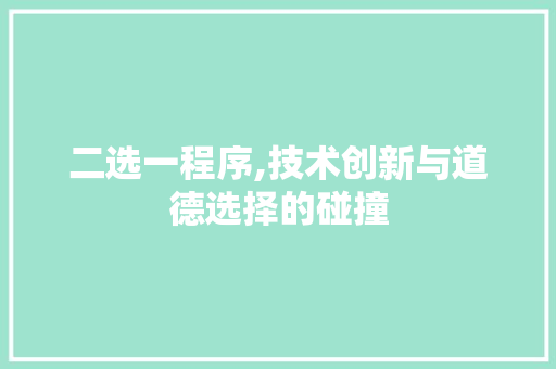 二选一程序,技术创新与道德选择的碰撞 土壤施肥 二选一程序,技术创新与道德选择的碰撞 二选一程序,技术创新与道德选择的碰撞 土壤施肥
