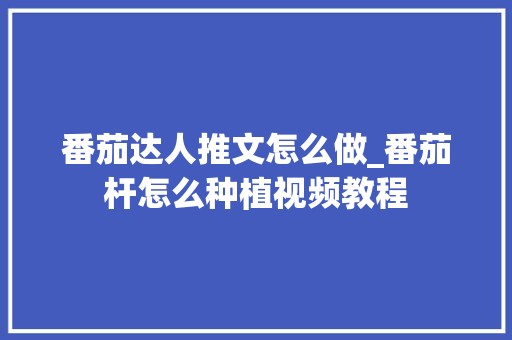 番茄达人推文怎么做_番茄杆怎么种植视频教程 番茄达人推文怎么做_番茄杆怎么种植视频教程 土壤施肥