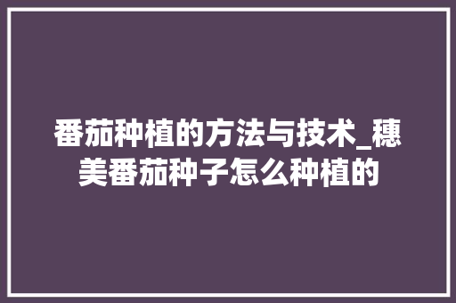 番茄种植的方法与技术_穗美番茄种子怎么种植的 花朵知识 番茄种植的方法与技术_穗美番茄种子怎么种植的 番茄种植的方法与技术_穗美番茄种子怎么种植的 花朵知识
