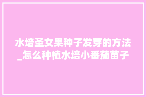 水培圣女果种子发芽的方法_怎么种植水培小番茄苗子视频 水培圣女果种子发芽的方法_怎么种植水培小番茄苗子视频 农业常识