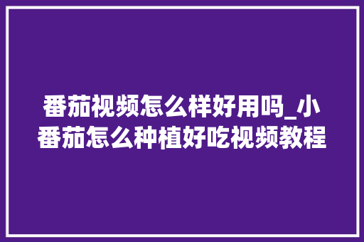番茄视频怎么样好用吗_小番茄怎么种植好吃视频教程 番茄视频怎么样好用吗_小番茄怎么种植好吃视频教程 花朵知识