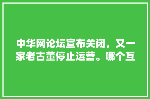 中华网论坛宣布关闭，又一家老古董停止运营。哪个互联网产品，曾给你留下深刻回忆_粤西种小番茄怎么种植的 中华网论坛宣布关闭，又一家老古董停止运营。哪个互联网产品，曾给你留下深刻回忆_粤西种小番茄怎么种植的 花朵知识