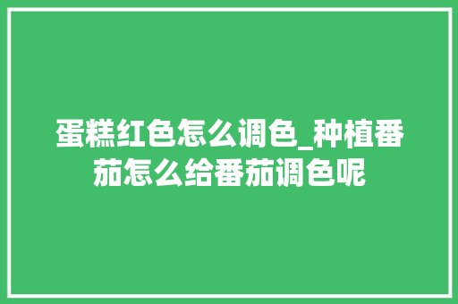 蛋糕红色怎么调色_种植番茄怎么给番茄调色呢