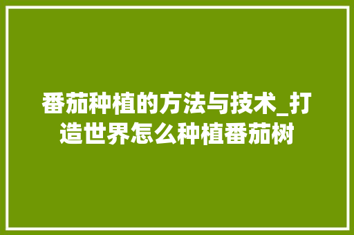 番茄种植的方法与技术_打造世界怎么种植番茄树 番茄种植的方法与技术_打造世界怎么种植番茄树 花朵知识