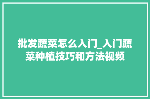 批发蔬菜怎么入门_入门蔬菜种植技巧和方法视频 批发蔬菜怎么入门_入门蔬菜种植技巧和方法视频 种植技巧