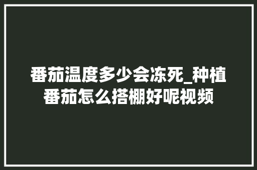 番茄温度多少会冻死_种植番茄怎么搭棚好呢视频