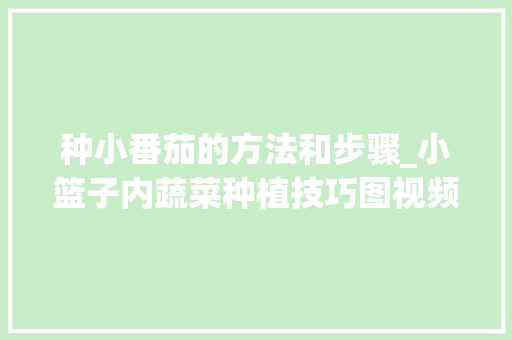 种小番茄的方法和步骤_小篮子内蔬菜种植技巧图视频 种小番茄的方法和步骤_小篮子内蔬菜种植技巧图视频 农业常识