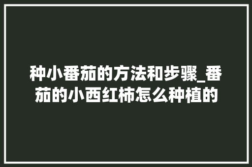 种小番茄的方法和步骤_番茄的小西红柿怎么种植的 种小番茄的方法和步骤_番茄的小西红柿怎么种植的 番茄种植技巧