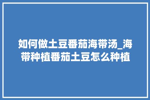 如何做土豆番茄海带汤_海带种植番茄土豆怎么种植