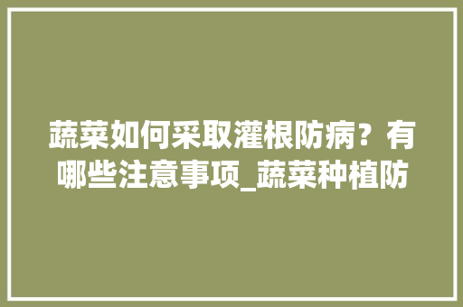 蔬菜如何采取灌根防病？有哪些注意事项_蔬菜种植防病小技巧视频