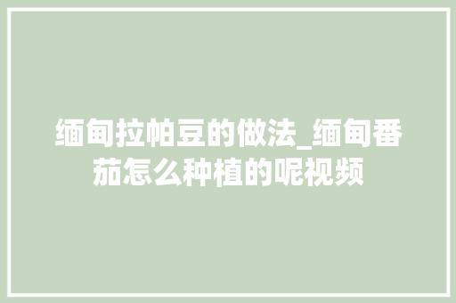 缅甸拉帕豆的做法_缅甸番茄怎么种植的呢视频 缅甸拉帕豆的做法_缅甸番茄怎么种植的呢视频 种植技巧
