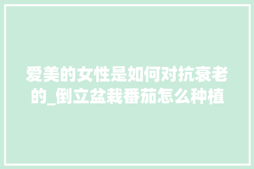 爱美的女性是如何对抗衰老的_倒立盆栽番茄怎么种植视频 爱美的女性是如何对抗衰老的_倒立盆栽番茄怎么种植视频 土壤施肥