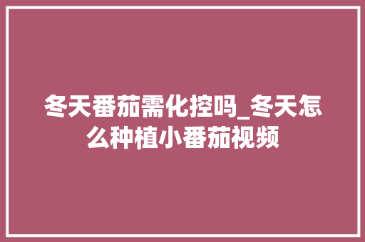 冬天番茄需化控吗_冬天怎么种植小番茄视频 冬天番茄需化控吗_冬天怎么种植小番茄视频 花朵知识