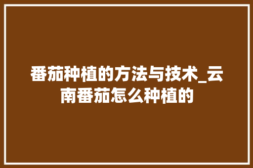 番茄种植的方法与技术_云南番茄怎么种植的