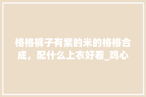 格格裤子有紫的米的格格合成，配什么上衣好看_鸡心番茄怎么种植的视频教程