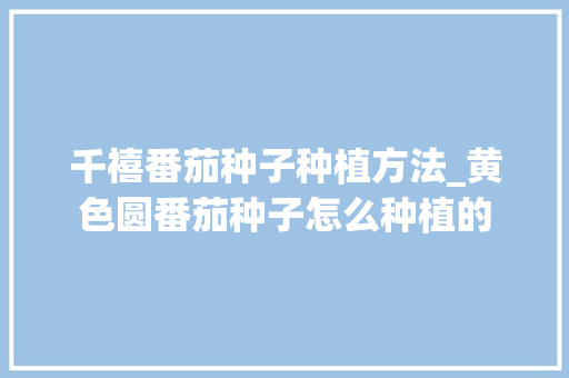 千禧番茄种子种植方法_黄色圆番茄种子怎么种植的 千禧番茄种子种植方法_黄色圆番茄种子怎么种植的 番茄病虫害防治