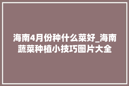 海南4月份种什么菜好_海南蔬菜种植小技巧图片大全