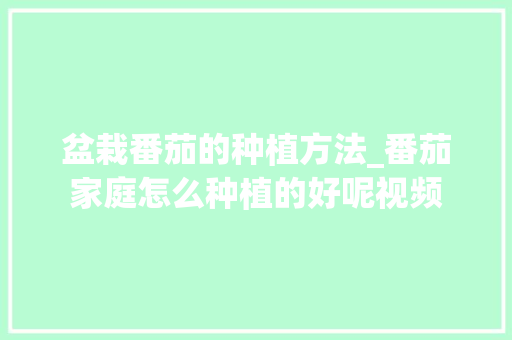 盆栽番茄的种植方法_番茄家庭怎么种植的好呢视频 盆栽番茄的种植方法_番茄家庭怎么种植的好呢视频 植物种类