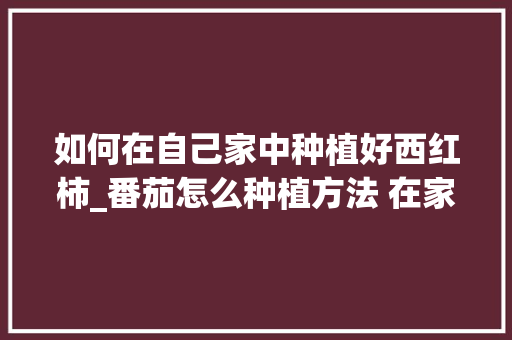 如何在自己家中种植好西红柿_番茄怎么种植方法 在家盆栽 如何在自己家中种植好西红柿_番茄怎么种植方法 在家盆栽 植物种类