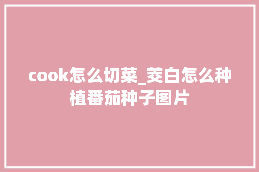 cook怎么切菜_茭白怎么种植番茄种子图片 cook怎么切菜_茭白怎么种植番茄种子图片 番茄病虫害防治