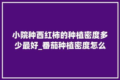 小院种西红柿的种植密度多少最好_番茄种植密度怎么控制好呢 小院种西红柿的种植密度多少最好_番茄种植密度怎么控制好呢 种植技巧