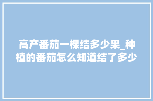 高产番茄一棵结多少果_种植的番茄怎么知道结了多少果子 高产番茄一棵结多少果_种植的番茄怎么知道结了多少果子 种植技巧