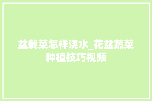 盆栽菜怎样浇水_花盆蔬菜种植技巧视频 盆栽菜怎样浇水_花盆蔬菜种植技巧视频 花朵知识