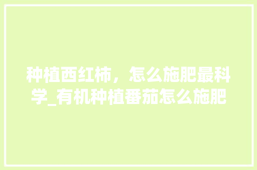 种植西红柿，怎么施肥最科学_有机种植番茄怎么施肥的 种植西红柿，怎么施肥最科学_有机种植番茄怎么施肥的 番茄病虫害防治