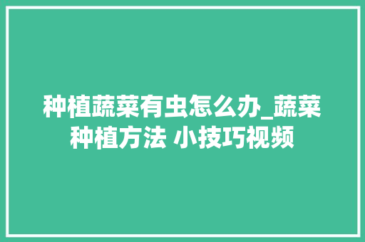 种植蔬菜有虫怎么办_蔬菜种植方法 小技巧视频