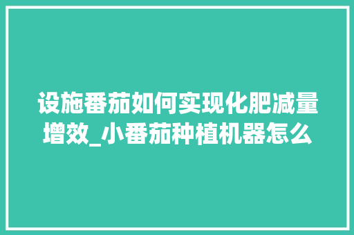设施番茄如何实现化肥减量增效_小番茄种植机器怎么用视频 设施番茄如何实现化肥减量增效_小番茄种植机器怎么用视频 番茄种植技巧