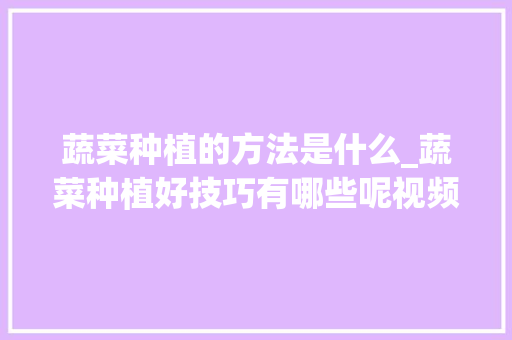 蔬菜种植的方法是什么_蔬菜种植好技巧有哪些呢视频 蔬菜种植的方法是什么_蔬菜种植好技巧有哪些呢视频 花朵知识